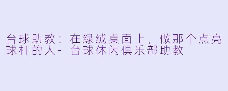台球助教:在绿绒桌面上,做那个点亮球杆的人-台球休闲俱乐部助教