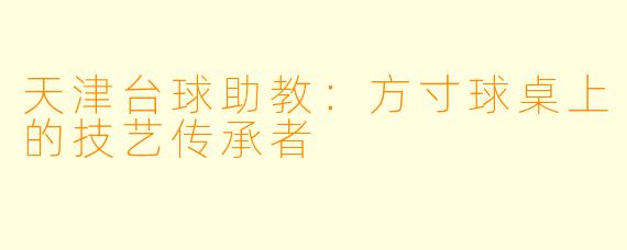 天津台球助教:方寸球桌上的技艺传承者