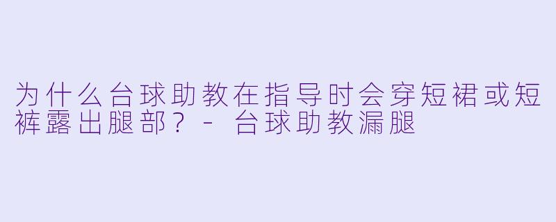 为什么台球助教在指导时会穿短裙或短裤露出腿部？