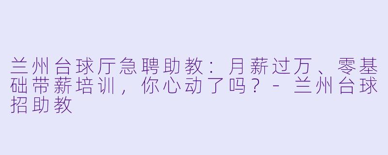 兰州台球厅急聘助教:月薪过万、零基础带薪培训,你心动了吗?-兰州台球招助教