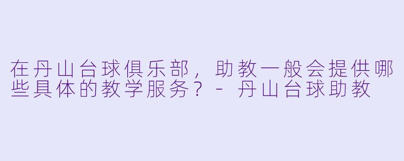 在丹山台球俱乐部,助教一般会提供哪些具体的教学服务?-丹山台球助教