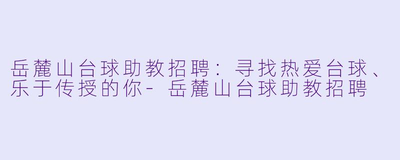 岳麓山台球助教招聘:寻找热爱台球、乐于传授的你-岳麓山台球助教招聘