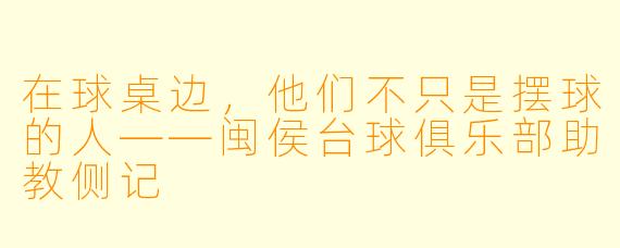 在球桌边，他们不只是摆球的人——闽侯台球俱乐部助教侧记