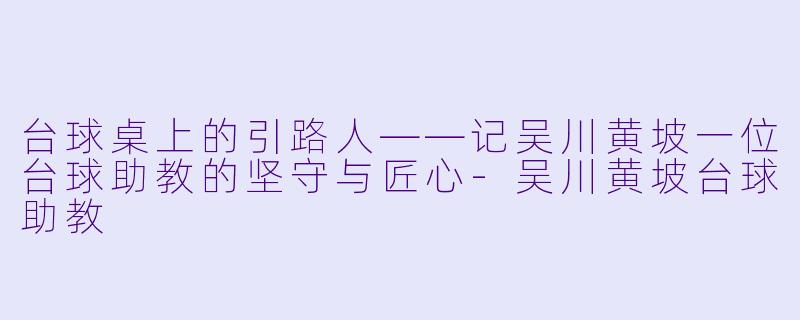 台球桌上的引路人——记吴川黄坡一位台球助教的坚守与匠心-吴川黄坡台球助教