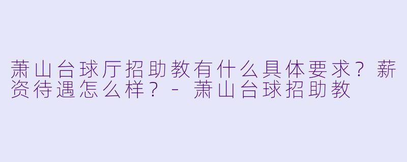 萧山台球厅招助教有什么具体要求?薪资待遇怎么样?-萧山台球招助教