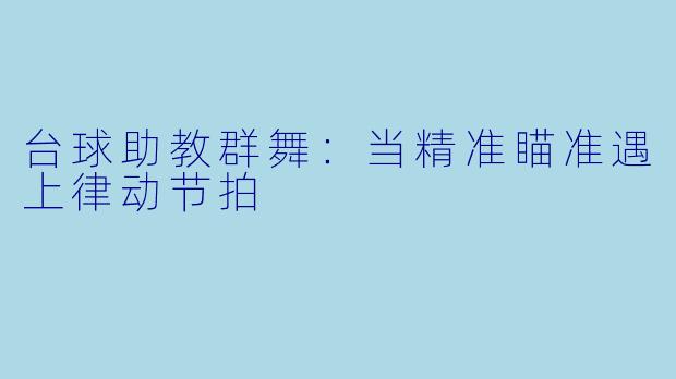 台球助教群舞:当精准瞄准遇上律动节拍