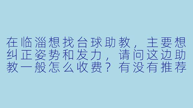 在临淄想找台球助教,主要想纠正姿势和发力,请问这边助教一般怎么收费?有没有推荐的选择标准?