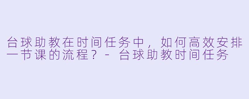 台球助教在时间任务中，如何高效安排一节课的流程？-台球助教时间任务