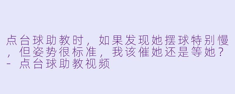 点台球助教时，如果发现她摆球特别慢，但姿势很标准，我该催她还是等她？