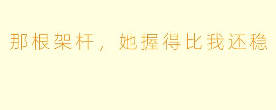 那根架杆,她握得比我还稳