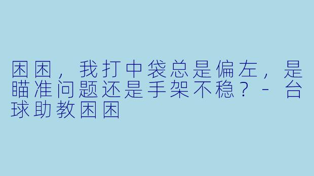 困困，我打中袋总是偏左，是瞄准问题还是手架不稳？
