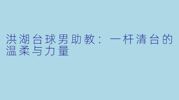 洪湖台球男助教:一杆清台的温柔与力量