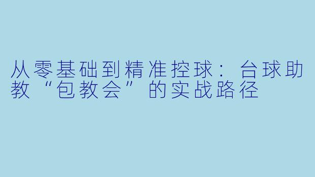 从零基础到精准控球:台球助教“包教会”的实战路径