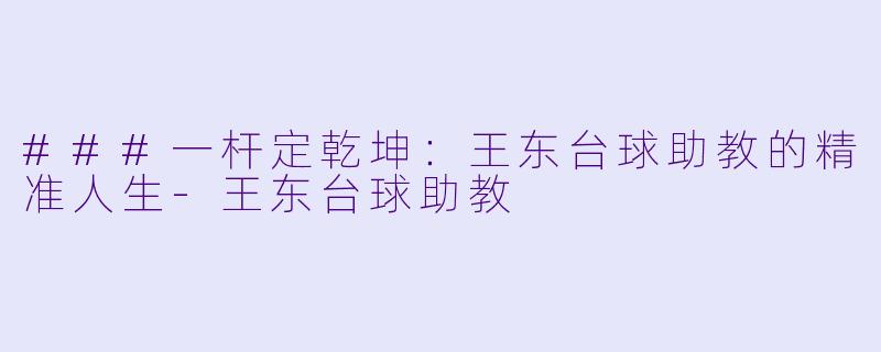 ###一杆定乾坤:王东台球助教的精准人生-王东台球助教