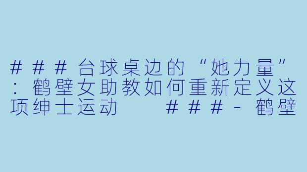 ###台球桌边的“她力量”:鹤壁女助教如何重新定义这项绅士运动
###-鹤壁台球女助教