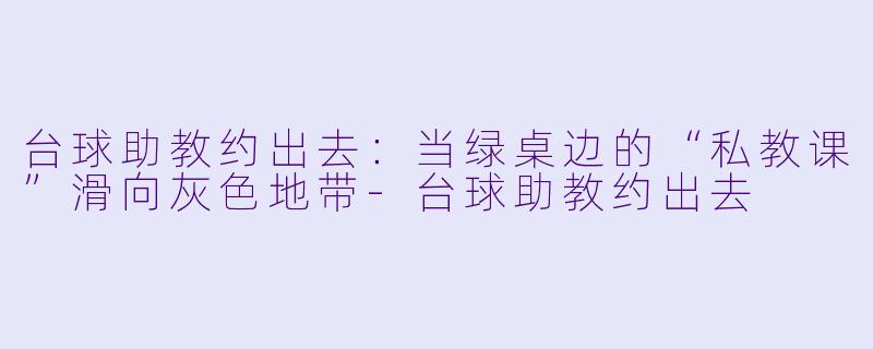 台球助教约出去:当绿桌边的“私教课”滑向灰色地带-台球助教约出去