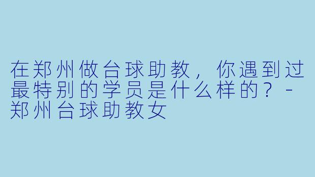 在郑州做台球助教，你遇到过最特别的学员是什么样的？