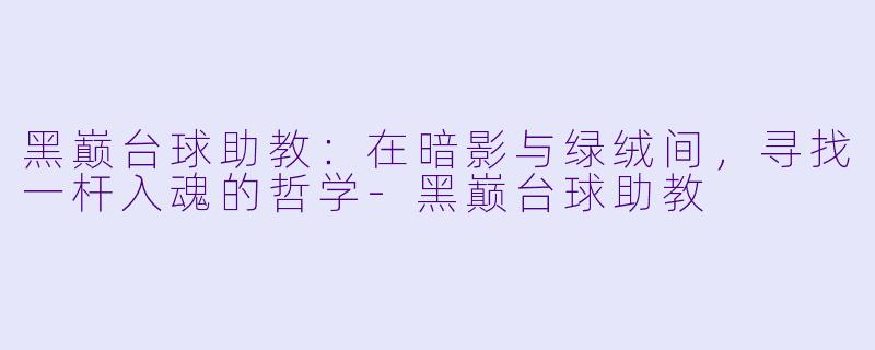 黑巅台球助教：在暗影与绿绒间，寻找一杆入魂的哲学-黑巅台球助教