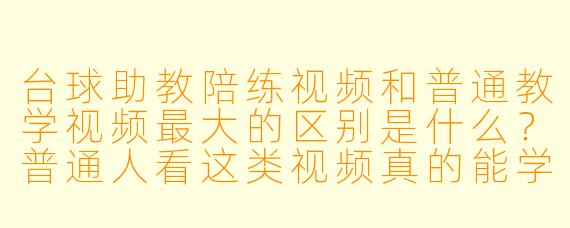 台球助教陪练视频和普通教学视频最大的区别是什么?普通人看这类视频真的能学到东西吗?
