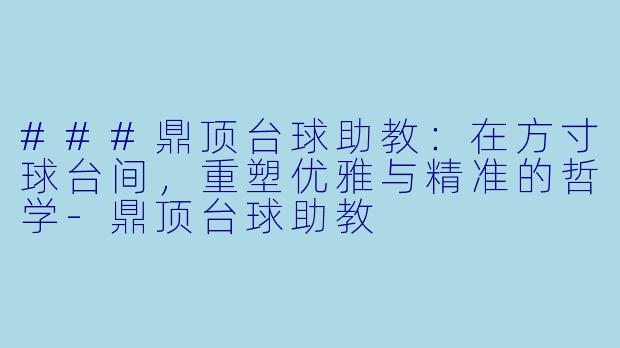 ###鼎顶台球助教:在方寸球台间,重塑优雅与精准的哲学-鼎顶台球助教