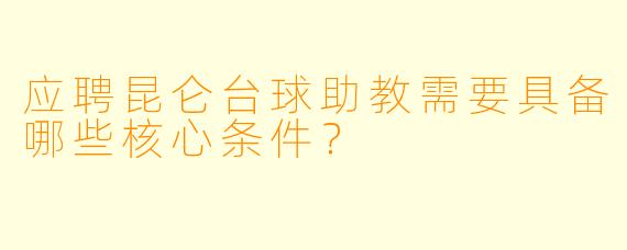 应聘昆仑台球助教需要具备哪些核心条件？