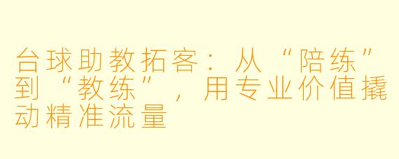 台球助教拓客:从“陪练”到“教练”,用专业价值撬动精准流量