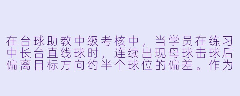 在台球助教中级考核中,当学员在练习中长台直线球时,连续出现母球击球后偏离目标方向约半个球位的偏差。作为助教,你会如何通过观察和提问来诊断问题,并给出针对性的纠正建议?-台球助教中级考核