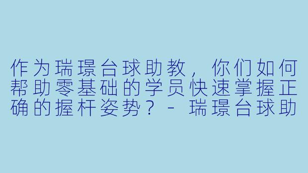 作为瑞璟台球助教,你们如何帮助零基础的学员快速掌握正确的握杆姿势?-瑞璟台球助教