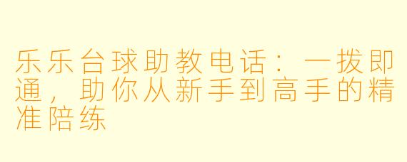 乐乐台球助教电话:一拨即通,助你从新手到高手的精准陪练