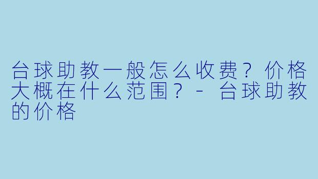 台球助教一般怎么收费?价格大概在什么范围?-台球助教的价格