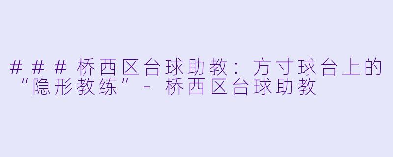 ###桥西区台球助教:方寸球台上的“隐形教练”-桥西区台球助教