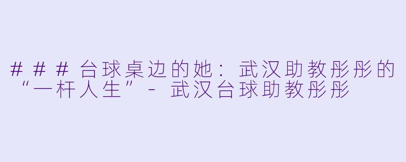 ###台球桌边的她:武汉助教彤彤的“一杆人生”-武汉台球助教彤彤
