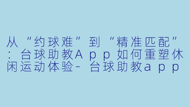 从“约球难”到“精准匹配”:台球助教App如何重塑休闲运动体验-台球助教app预约