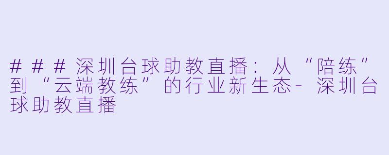 ###深圳台球助教直播:从“陪练”到“云端教练”的行业新生态-深圳台球助教直播