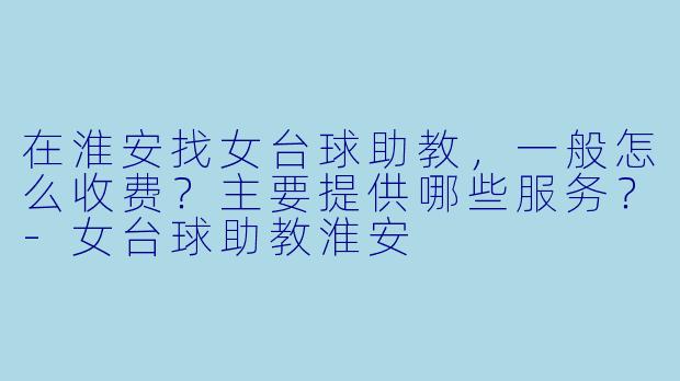在淮安找女台球助教,一般怎么收费?主要提供哪些服务?-女台球助教淮安