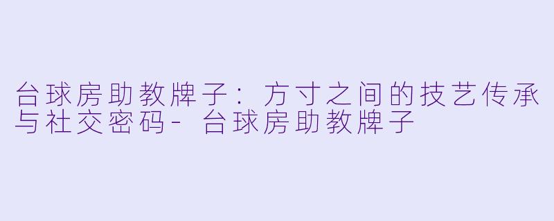台球房助教牌子:方寸之间的技艺传承与社交密码-台球房助教牌子