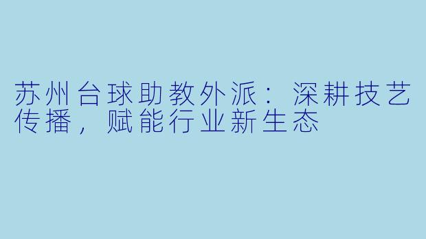 苏州台球助教外派:深耕技艺传播,赋能行业新生态