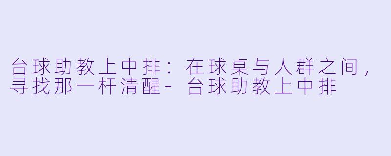 台球助教上中排:在球桌与人群之间,寻找那一杆清醒-台球助教上中排