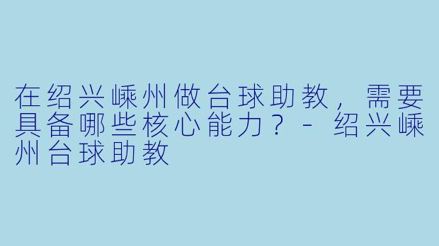 在绍兴嵊州做台球助教，需要具备哪些核心能力？-绍兴嵊州台球助教