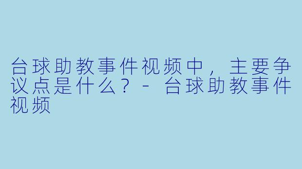 台球助教事件视频中，主要争议点是什么？-台球助教事件视频
