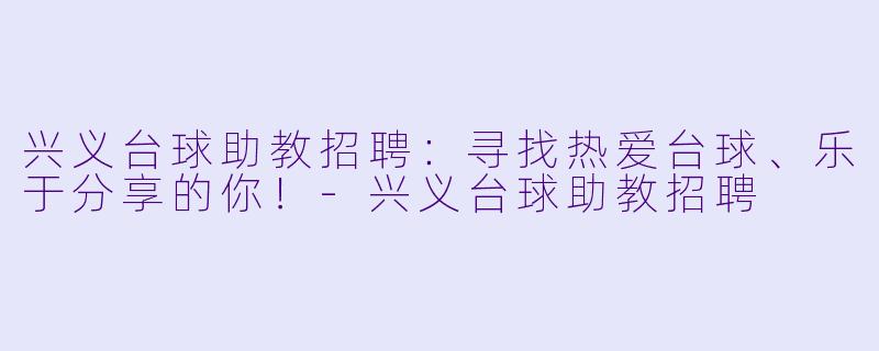 兴义台球助教招聘：寻找热爱台球、乐于分享的你！-兴义台球助教招聘