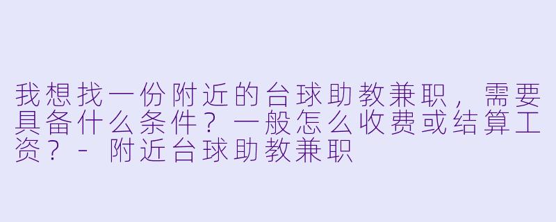 我想找一份附近的台球助教兼职,需要具备什么条件?一般怎么收费或结算工资?-附近台球助教兼职