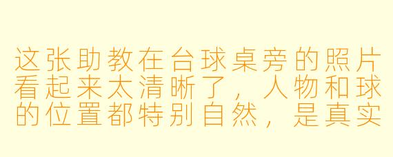 这张助教在台球桌旁的照片看起来太清晰了,人物和球的位置都特别自然,是真实抓拍的吗?还是后期合成的?