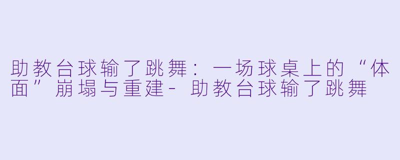 助教台球输了跳舞:一场球桌上的“体面”崩塌与重建-助教台球输了跳舞