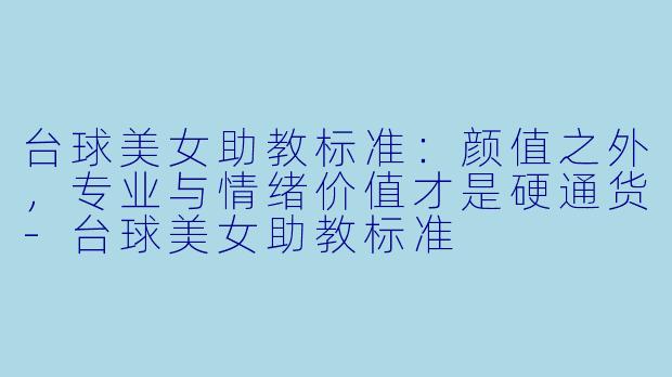 台球美女助教标准:颜值之外,专业与情绪价值才是硬通货-台球美女助教标准