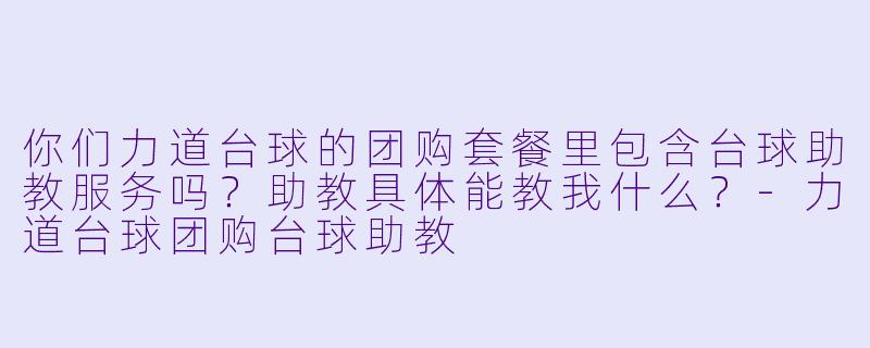 你们力道台球的团购套餐里包含台球助教服务吗？助教具体能教我什么？