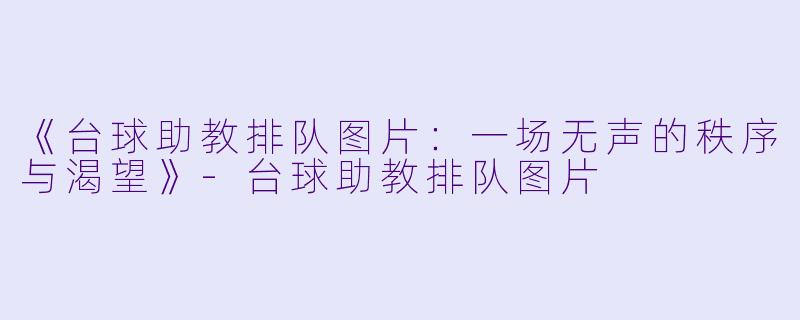 《台球助教排队图片:一场无声的秩序与渴望》-台球助教排队图片