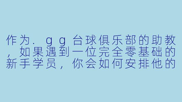作为.gg台球俱乐部的助教,如果遇到一位完全零基础的新手学员,你会如何安排他的第一节课?-gg台球俱乐部助教