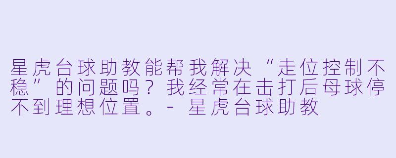 星虎台球助教能帮我解决“走位控制不稳”的问题吗?我经常在击打后母球停不到理想位置。-星虎台球助教