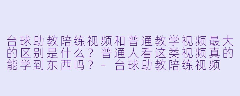 台球助教陪练视频和普通教学视频最大的区别是什么?普通人看这类视频真的能学到东西吗?-台球助教陪练视频